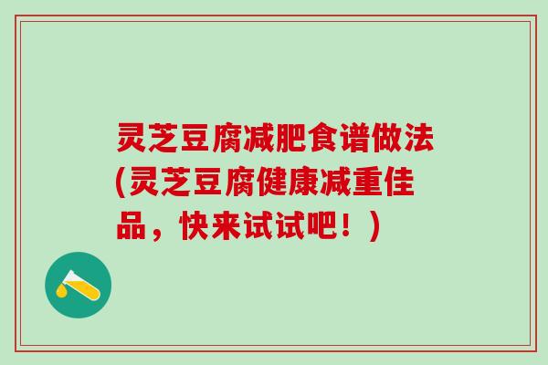灵芝豆腐减肥食谱做法(灵芝豆腐健康减重佳品，快来试试吧！)
