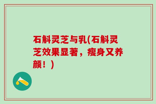 石斛灵芝与乳(石斛灵芝效果显著，瘦身又养颜！)