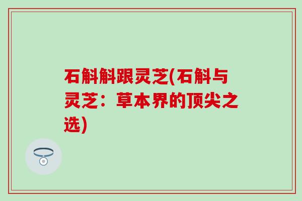 石斛斛跟灵芝(石斛与灵芝：草本界的顶尖之选)