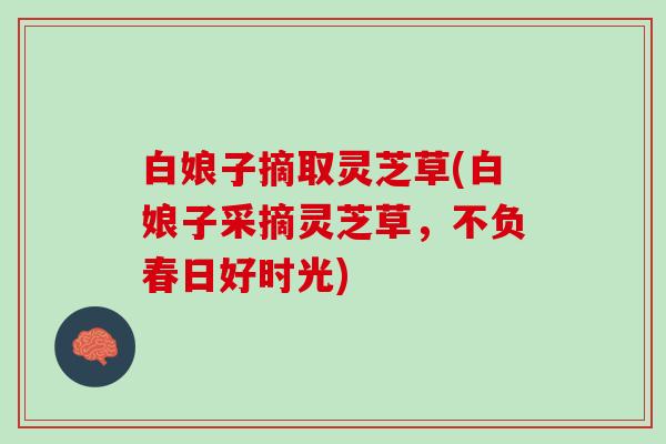 白娘子摘取灵芝草(白娘子采摘灵芝草，不负春日好时光)