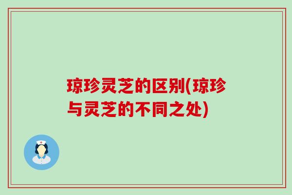 琼珍灵芝的区别(琼珍与灵芝的不同之处)