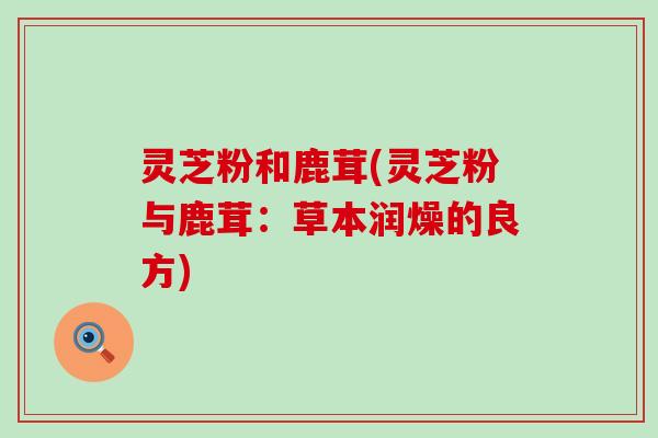灵芝粉和鹿茸(灵芝粉与鹿茸：草本润燥的良方)