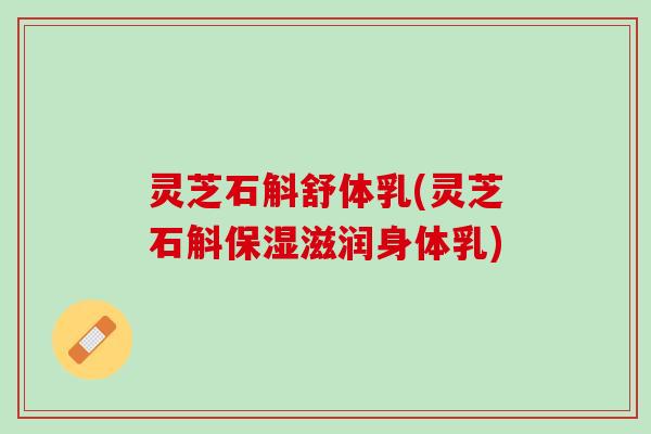 灵芝石斛舒体乳(灵芝石斛保湿滋润身体乳)