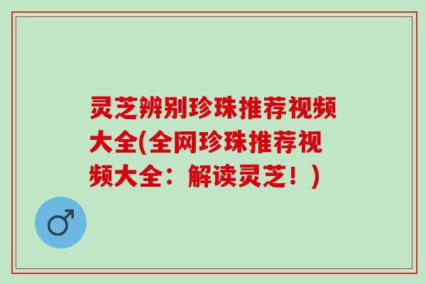 灵芝辨别珍珠推荐视频大全(全网珍珠推荐视频大全：解读灵芝！)