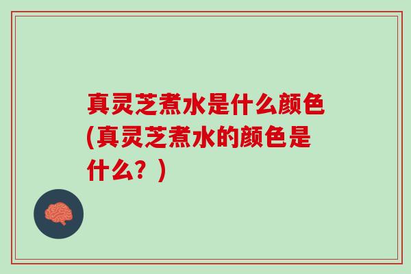 真灵芝煮水是什么颜色(真灵芝煮水的颜色是什么？)