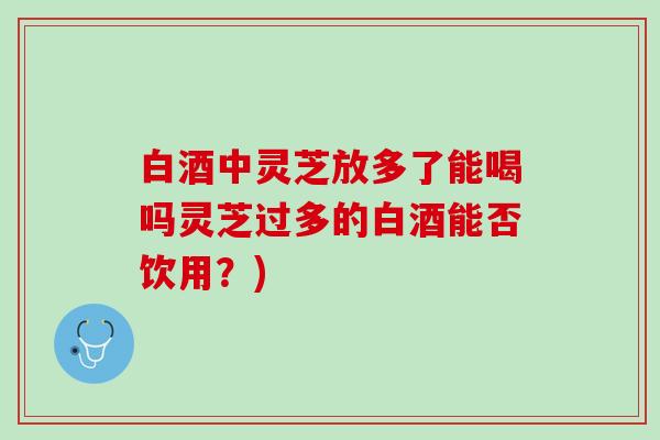 白酒中灵芝放多了能喝吗灵芝过多的白酒能否饮用？)