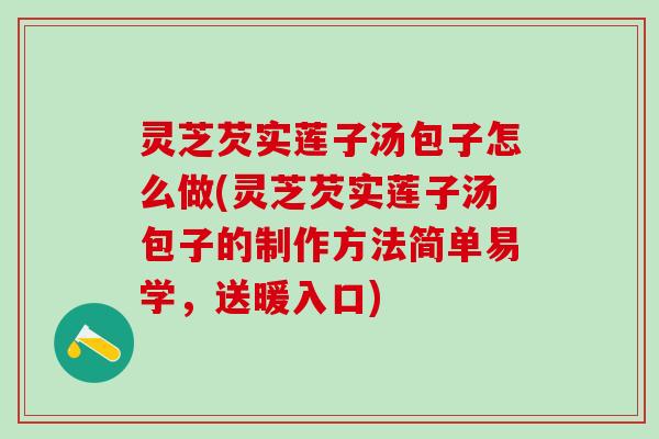 灵芝芡实莲子汤包子怎么做(灵芝芡实莲子汤包子的制作方法简单易学，送暖入口)