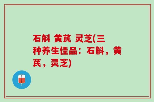 石斛 黄芪 灵芝(三种养生佳品：石斛，黄芪，灵芝)