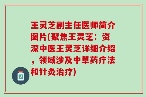 王灵芝副主任医师简介图片(聚焦王灵芝：资深中医王灵芝详细介绍，领域涉及中草药疗法和针灸治疗)