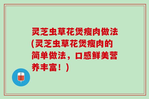 灵芝虫草花煲瘦肉做法(灵芝虫草花煲瘦肉的简单做法，口感鲜美营养丰富！)