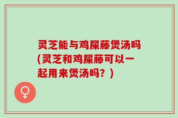 灵芝能与鸡屎藤煲汤吗(灵芝和鸡屎藤可以一起用来煲汤吗？)