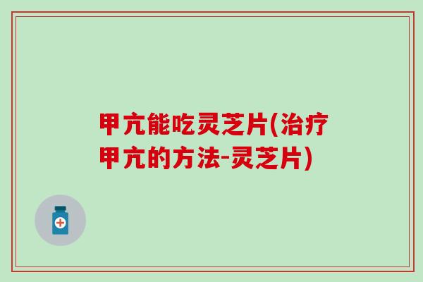 甲亢能吃灵芝片(治疗甲亢的方法-灵芝片)