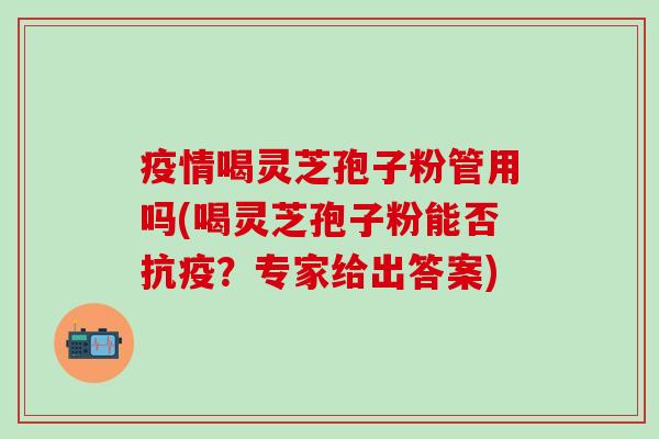 疫情喝灵芝孢子粉管用吗(喝灵芝孢子粉能否抗疫？专家给出答案)