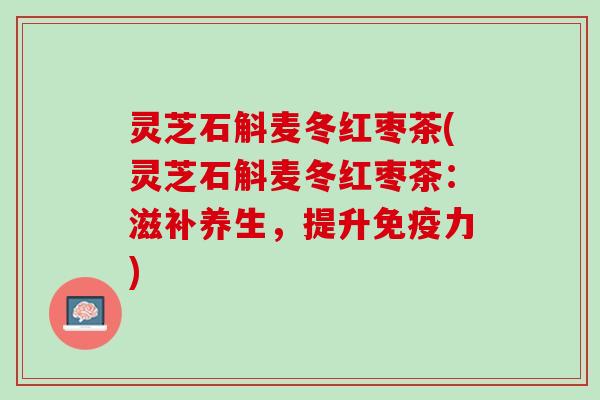 灵芝石斛麦冬红枣茶(灵芝石斛麦冬红枣茶：滋补养生，提升免疫力)