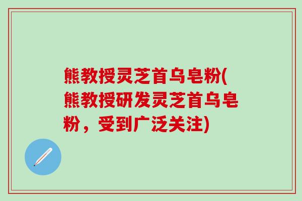 熊教授灵芝首乌皂粉(熊教授研发灵芝首乌皂粉，受到广泛关注)