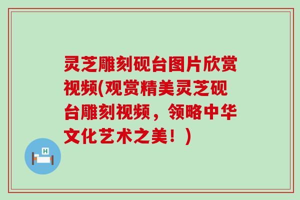 灵芝雕刻砚台图片欣赏视频(观赏精美灵芝砚台雕刻视频，领略中华文化艺术之美！)