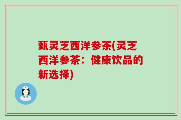 甄灵芝西洋参茶(灵芝西洋参茶：健康饮品的新选择)
