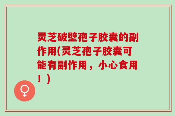 灵芝破壁孢子胶囊的副作用(灵芝孢子胶囊可能有副作用，小心食用！)