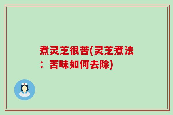 煮灵芝很苦(灵芝煮法：苦味如何去除)