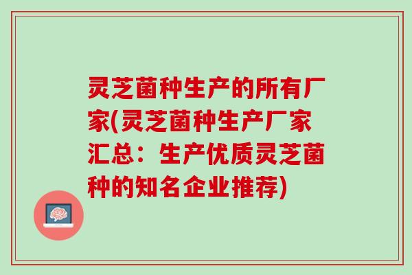 灵芝菌种生产的所有厂家(灵芝菌种生产厂家汇总：生产优质灵芝菌种的知名企业推荐)