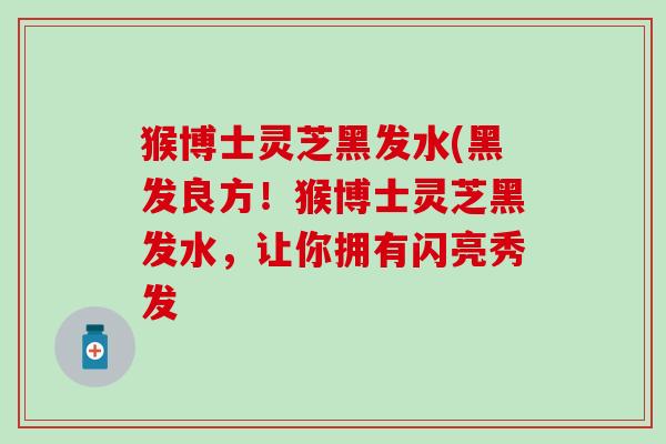 猴博士灵芝黑发水(黑发良方！猴博士灵芝黑发水，让你拥有闪亮秀发