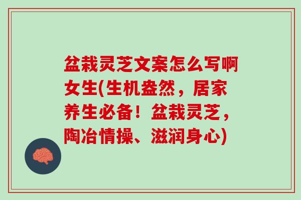 盆栽灵芝文案怎么写啊女生(生机盎然，居家养生必备！盆栽灵芝，陶冶情操、滋润身心)