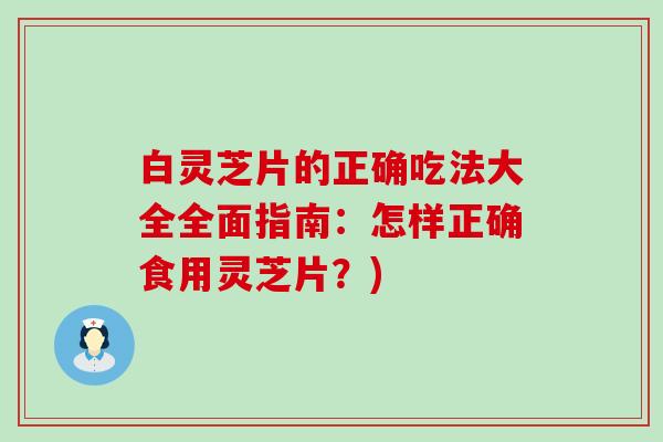 白灵芝片的正确吃法大全全面指南:怎样正确食用灵芝片?) 白灵芝片的正确吃法大全全面指南:怎样正确食用灵芝片?)