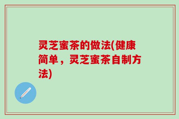 灵芝蜜茶的做法(健康简单，灵芝蜜茶自制方法)