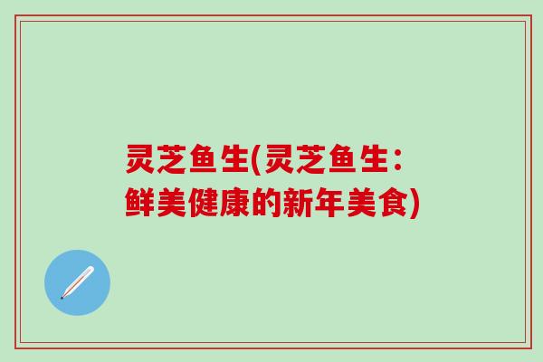 灵芝鱼生(灵芝鱼生：鲜美健康的新年美食)