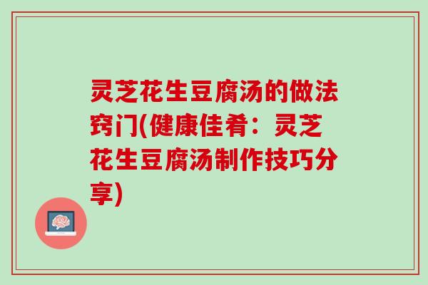 灵芝花生豆腐汤的做法窍门(健康佳肴：灵芝花生豆腐汤制作技巧分享)