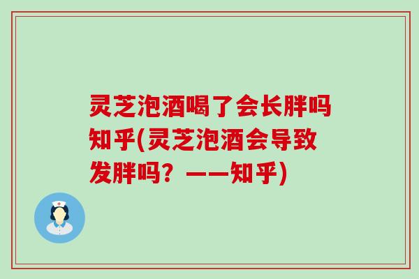 灵芝泡酒喝了会长胖吗知乎(灵芝泡酒会导致发胖吗？——知乎)