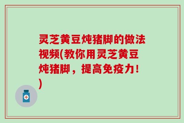 灵芝黄豆炖猪脚的做法视频(教你用灵芝黄豆炖猪脚，提高免疫力！)