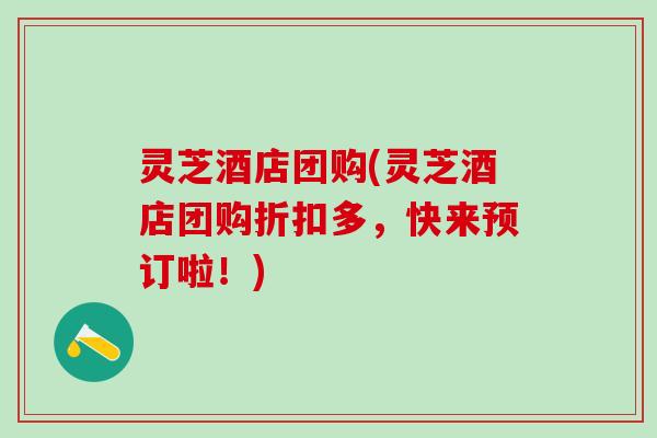 灵芝酒店团购(灵芝酒店团购折扣多，快来预订啦！)