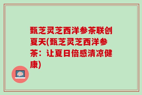 甄芝灵芝西洋参茶联创夏天(甄芝灵芝西洋参茶：让夏日倍感清凉健康)