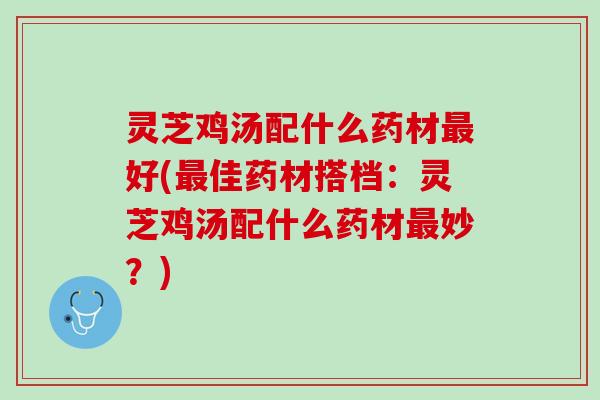 灵芝鸡汤配什么药材最好(最佳药材搭档：灵芝鸡汤配什么药材最妙？)