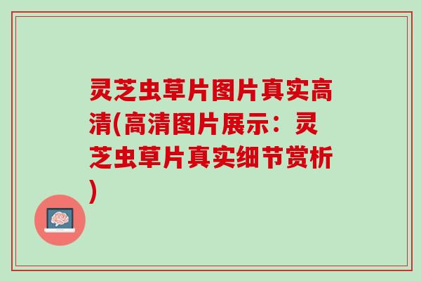 灵芝虫草片图片真实高清(高清图片展示：灵芝虫草片真实细节赏析)