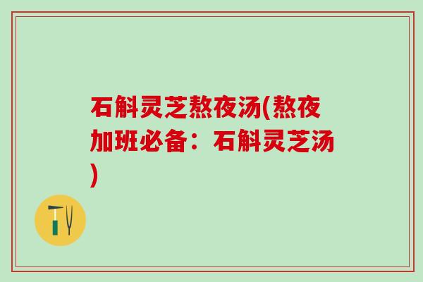 石斛灵芝熬夜汤(熬夜加班必备：石斛灵芝汤)
