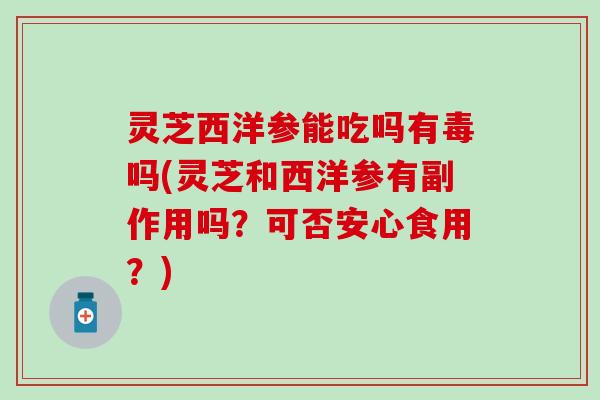 灵芝西洋参能吃吗有毒吗(灵芝和西洋参有副作用吗？可否安心食用？)