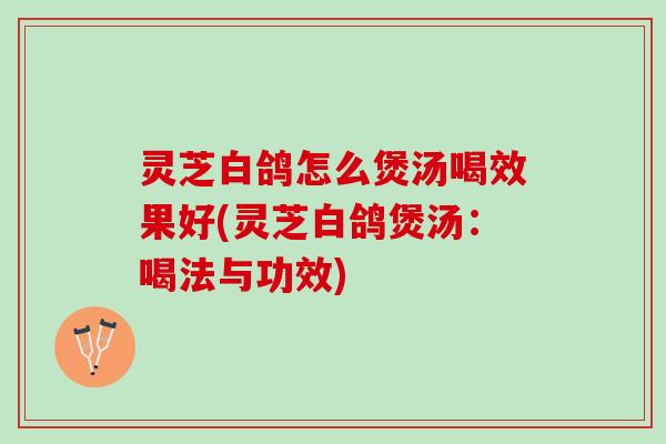 灵芝白鸽怎么煲汤喝效果好(灵芝白鸽煲汤：喝法与功效)