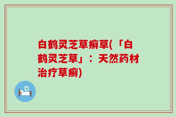 白鹤灵芝草癣草(「白鹤灵芝草」：天然药材治疗草癣)