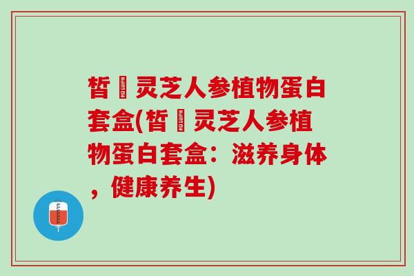 皙玥灵芝人参植物蛋白套盒(皙玥灵芝人参植物蛋白套盒：滋养身体，健康养生)