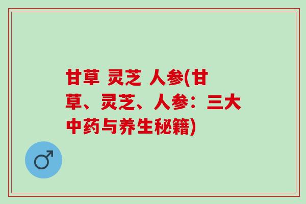 甘草 灵芝 人参(甘草、灵芝、人参：三大中药与养生秘籍)