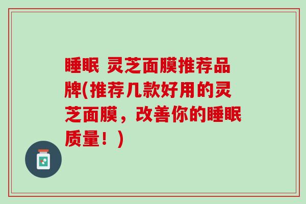 睡眠 灵芝面膜推荐品牌(推荐几款好用的灵芝面膜，改善你的睡眠质量！)