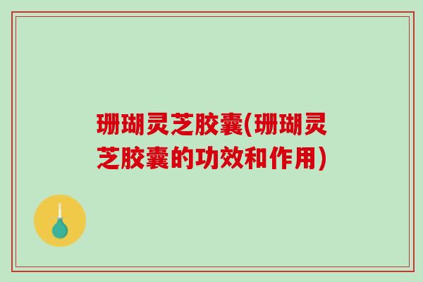 珊瑚灵芝胶囊(珊瑚灵芝胶囊的功效和作用) 珊瑚灵芝胶囊(珊瑚灵芝胶囊的功效和作用)