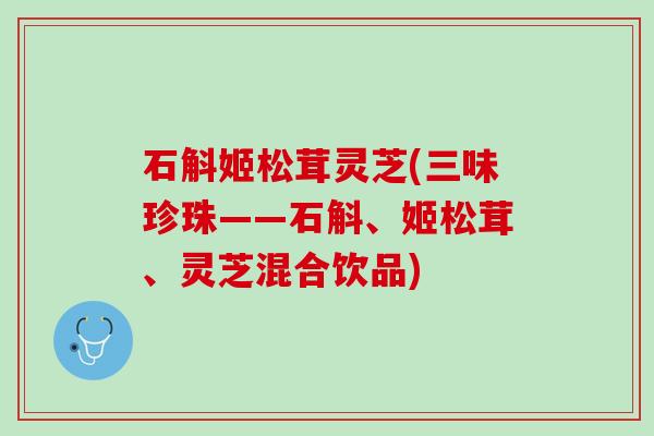 石斛姬松茸灵芝(三味珍珠——石斛、姬松茸、灵芝混合饮品)