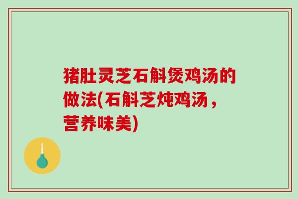 猪肚灵芝石斛煲鸡汤的做法(石斛芝炖鸡汤，营养味美)