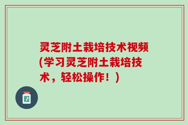 灵芝附土栽培技术视频(学习灵芝附土栽培技术，轻松操作！)
