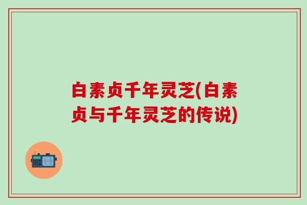 白素贞千年灵芝(白素贞与千年灵芝的传说)
