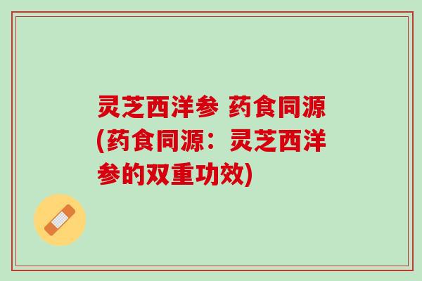灵芝西洋参 药食同源(药食同源：灵芝西洋参的双重功效)