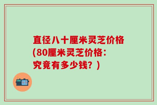 直径八十厘米灵芝价格(80厘米灵芝价格：究竟有多少钱？)